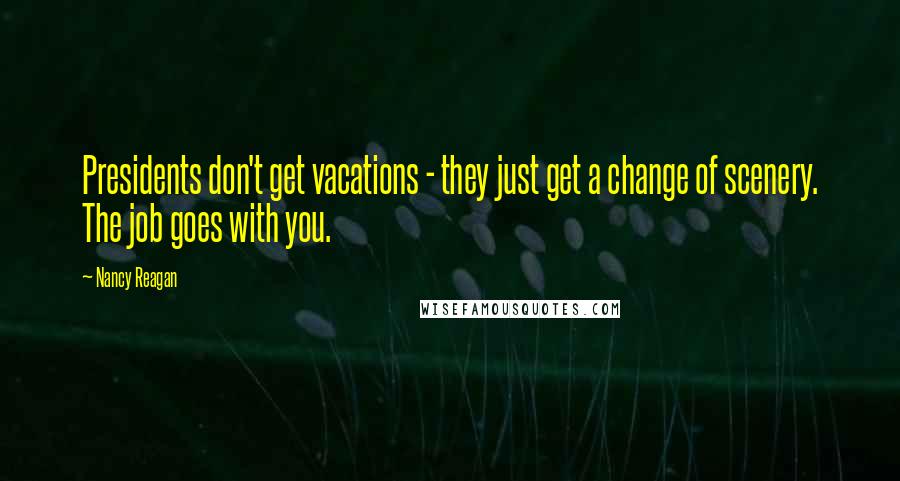 Nancy Reagan Quotes: Presidents don't get vacations - they just get a change of scenery. The job goes with you.