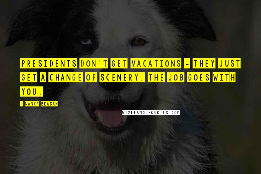 Nancy Reagan Quotes: Presidents don't get vacations - they just get a change of scenery. The job goes with you.