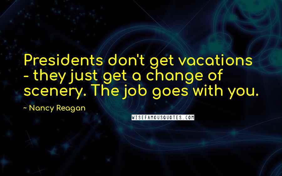 Nancy Reagan Quotes: Presidents don't get vacations - they just get a change of scenery. The job goes with you.