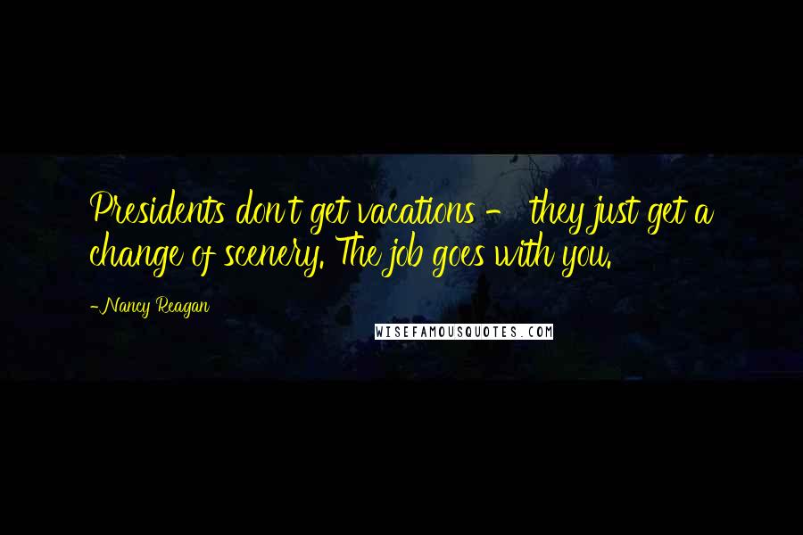 Nancy Reagan Quotes: Presidents don't get vacations - they just get a change of scenery. The job goes with you.