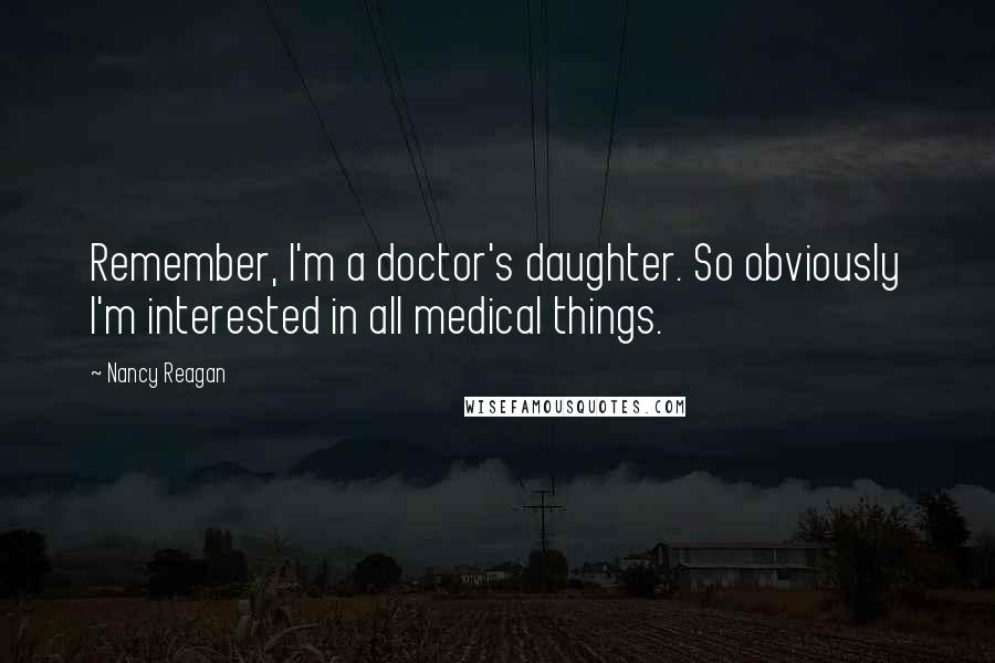 Nancy Reagan Quotes: Remember, I'm a doctor's daughter. So obviously I'm interested in all medical things.