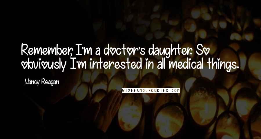 Nancy Reagan Quotes: Remember, I'm a doctor's daughter. So obviously I'm interested in all medical things.