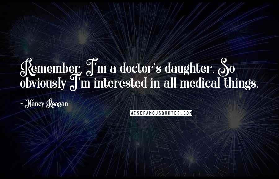 Nancy Reagan Quotes: Remember, I'm a doctor's daughter. So obviously I'm interested in all medical things.