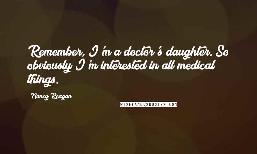 Nancy Reagan Quotes: Remember, I'm a doctor's daughter. So obviously I'm interested in all medical things.