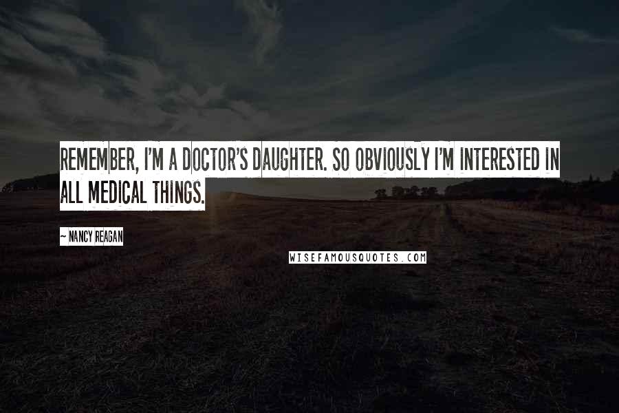 Nancy Reagan Quotes: Remember, I'm a doctor's daughter. So obviously I'm interested in all medical things.