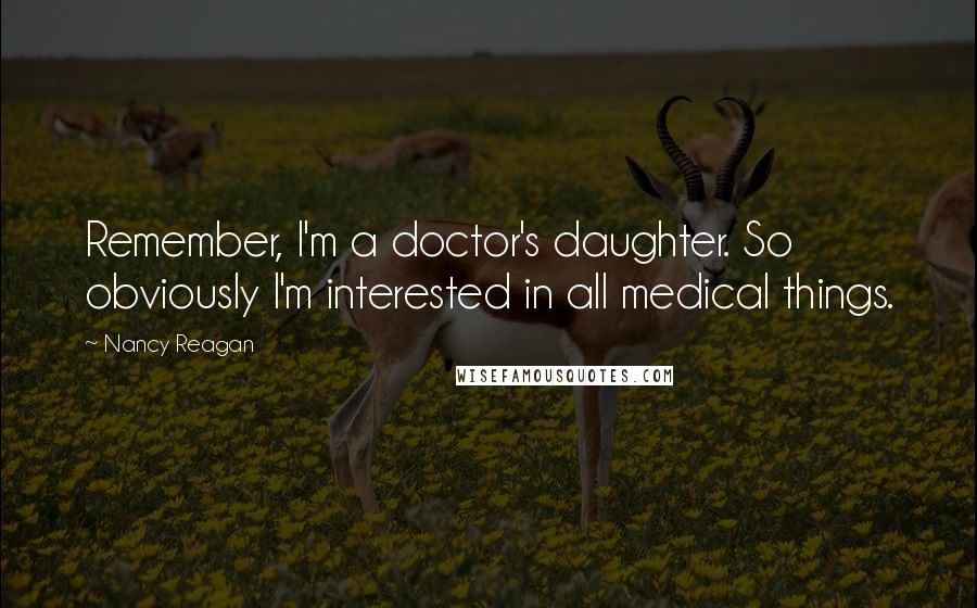 Nancy Reagan Quotes: Remember, I'm a doctor's daughter. So obviously I'm interested in all medical things.