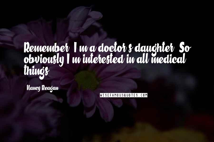 Nancy Reagan Quotes: Remember, I'm a doctor's daughter. So obviously I'm interested in all medical things.