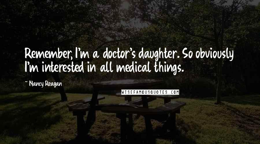 Nancy Reagan Quotes: Remember, I'm a doctor's daughter. So obviously I'm interested in all medical things.