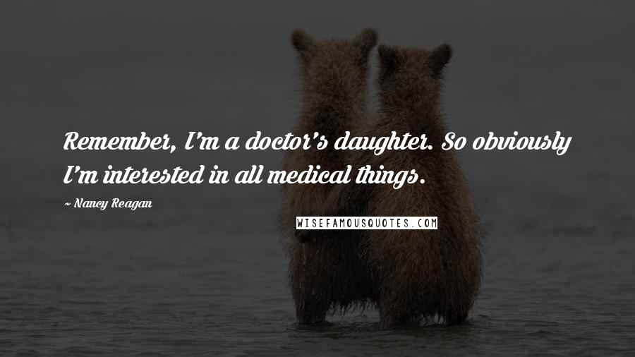 Nancy Reagan Quotes: Remember, I'm a doctor's daughter. So obviously I'm interested in all medical things.