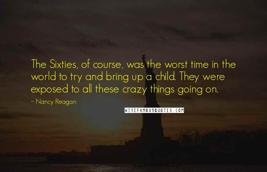 Nancy Reagan Quotes: The Sixties, of course, was the worst time in the world to try and bring up a child. They were exposed to all these crazy things going on.