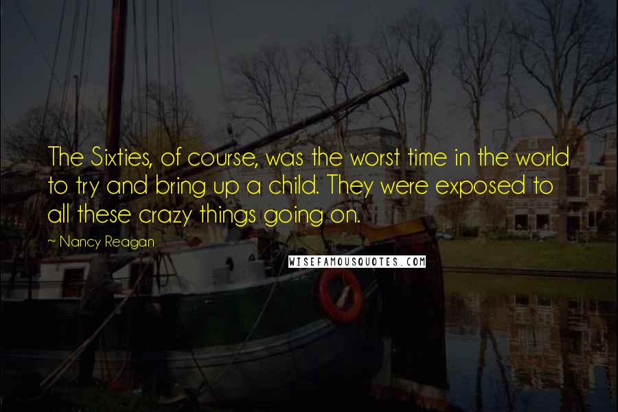 Nancy Reagan Quotes: The Sixties, of course, was the worst time in the world to try and bring up a child. They were exposed to all these crazy things going on.