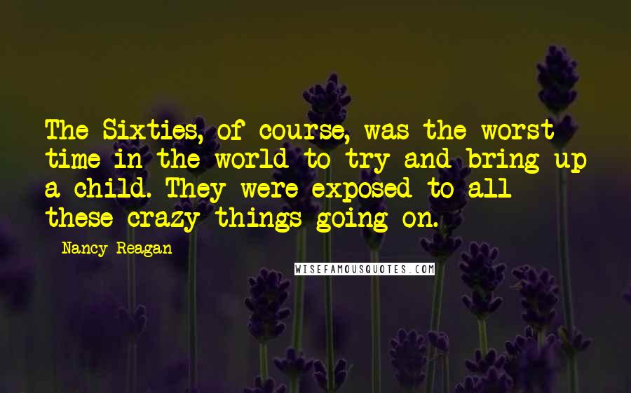 Nancy Reagan Quotes: The Sixties, of course, was the worst time in the world to try and bring up a child. They were exposed to all these crazy things going on.