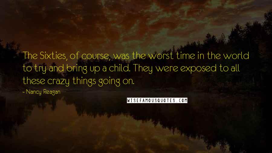 Nancy Reagan Quotes: The Sixties, of course, was the worst time in the world to try and bring up a child. They were exposed to all these crazy things going on.