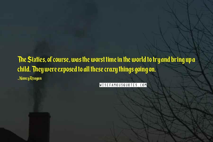 Nancy Reagan Quotes: The Sixties, of course, was the worst time in the world to try and bring up a child. They were exposed to all these crazy things going on.
