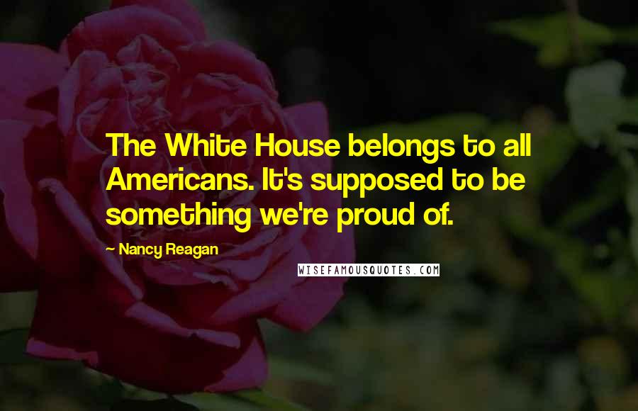 Nancy Reagan Quotes: The White House belongs to all Americans. It's supposed to be something we're proud of.