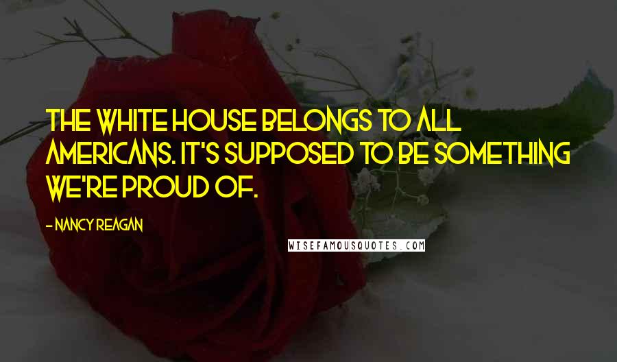 Nancy Reagan Quotes: The White House belongs to all Americans. It's supposed to be something we're proud of.