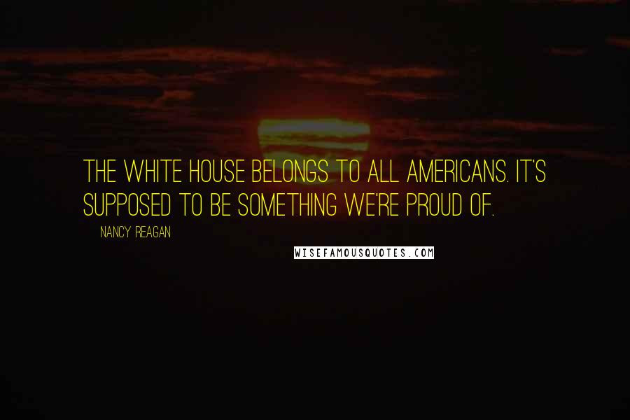 Nancy Reagan Quotes: The White House belongs to all Americans. It's supposed to be something we're proud of.