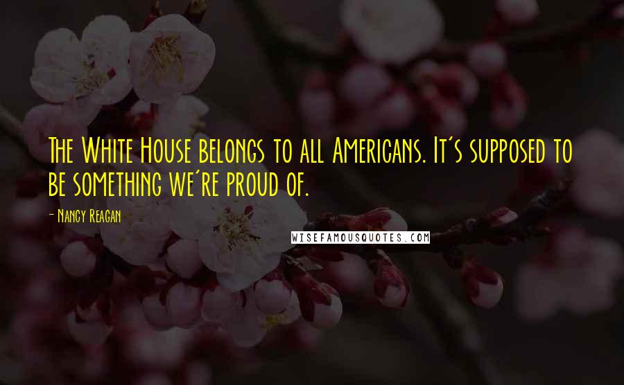 Nancy Reagan Quotes: The White House belongs to all Americans. It's supposed to be something we're proud of.