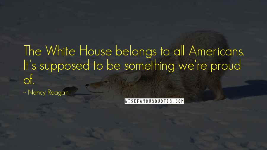 Nancy Reagan Quotes: The White House belongs to all Americans. It's supposed to be something we're proud of.