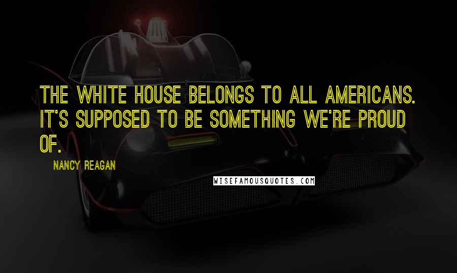 Nancy Reagan Quotes: The White House belongs to all Americans. It's supposed to be something we're proud of.