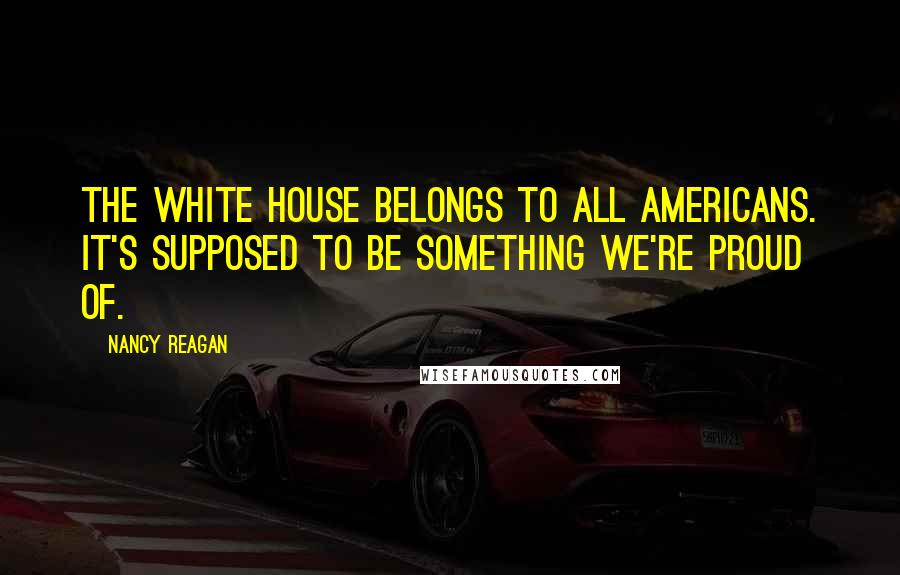 Nancy Reagan Quotes: The White House belongs to all Americans. It's supposed to be something we're proud of.