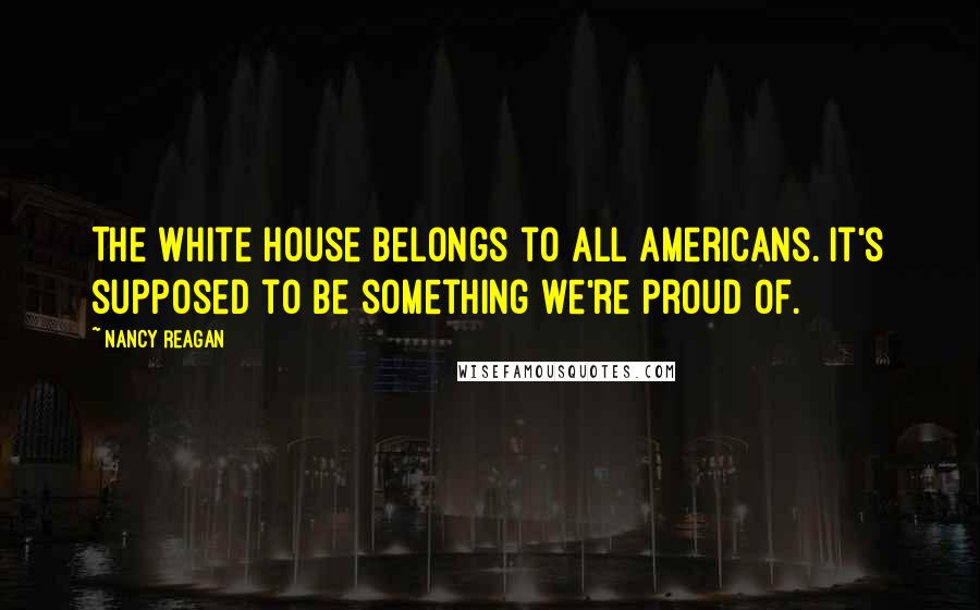 Nancy Reagan Quotes: The White House belongs to all Americans. It's supposed to be something we're proud of.