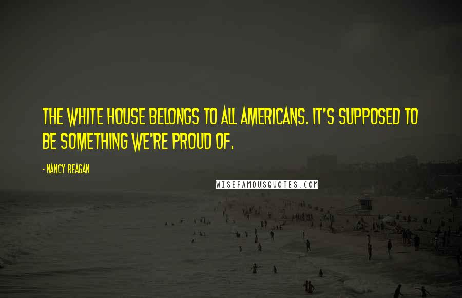 Nancy Reagan Quotes: The White House belongs to all Americans. It's supposed to be something we're proud of.