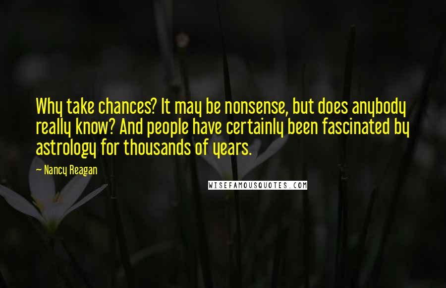 Nancy Reagan Quotes: Why take chances? It may be nonsense, but does anybody really know? And people have certainly been fascinated by astrology for thousands of years.