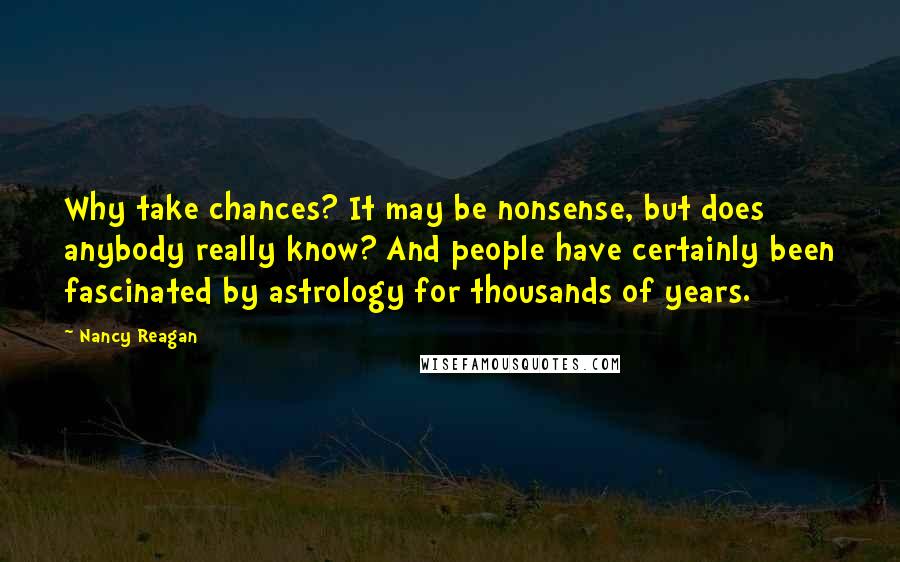 Nancy Reagan Quotes: Why take chances? It may be nonsense, but does anybody really know? And people have certainly been fascinated by astrology for thousands of years.