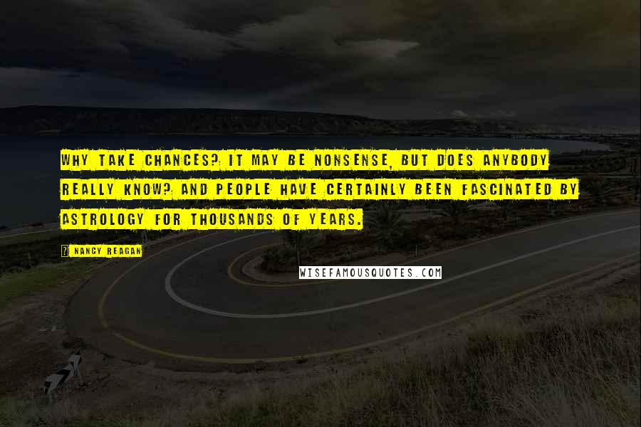 Nancy Reagan Quotes: Why take chances? It may be nonsense, but does anybody really know? And people have certainly been fascinated by astrology for thousands of years.