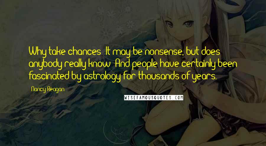 Nancy Reagan Quotes: Why take chances? It may be nonsense, but does anybody really know? And people have certainly been fascinated by astrology for thousands of years.