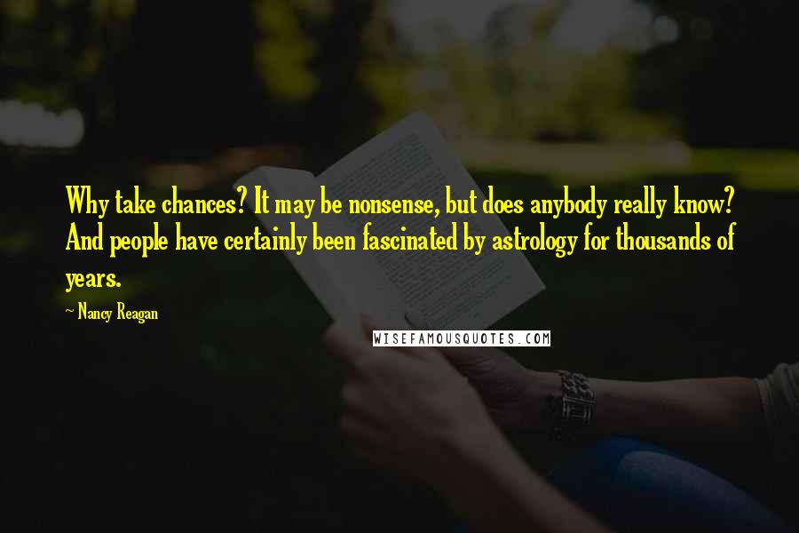 Nancy Reagan Quotes: Why take chances? It may be nonsense, but does anybody really know? And people have certainly been fascinated by astrology for thousands of years.