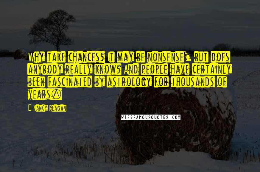 Nancy Reagan Quotes: Why take chances? It may be nonsense, but does anybody really know? And people have certainly been fascinated by astrology for thousands of years.