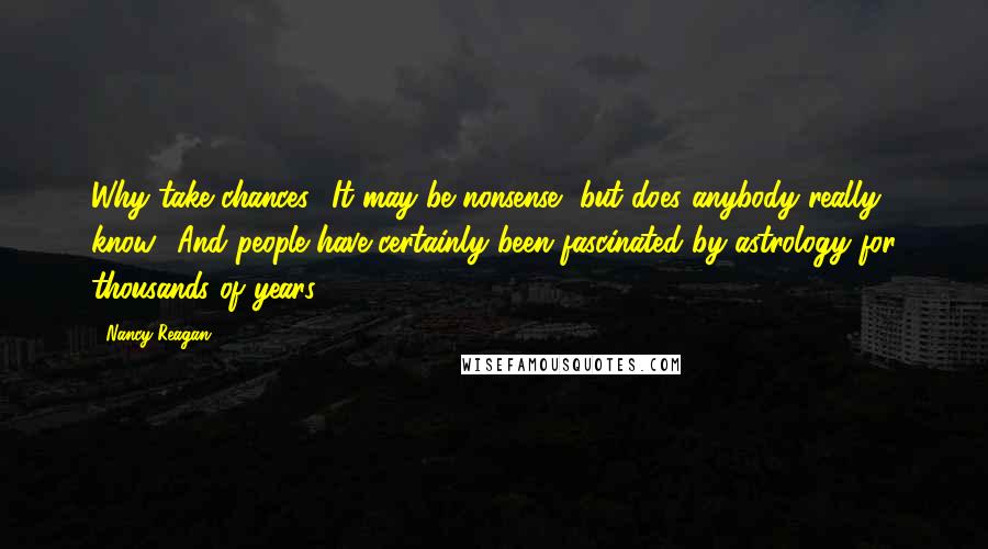 Nancy Reagan Quotes: Why take chances? It may be nonsense, but does anybody really know? And people have certainly been fascinated by astrology for thousands of years.