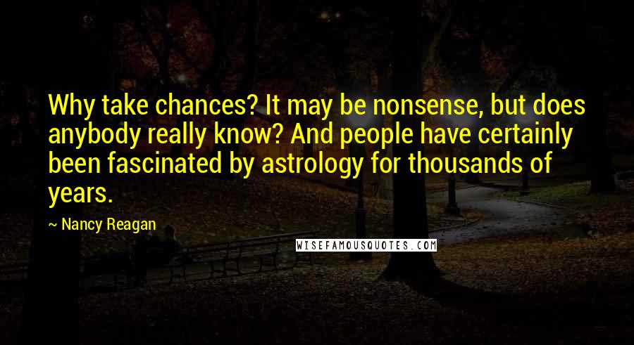 Nancy Reagan Quotes: Why take chances? It may be nonsense, but does anybody really know? And people have certainly been fascinated by astrology for thousands of years.