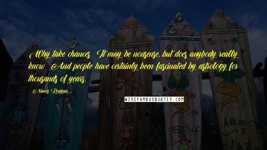 Nancy Reagan Quotes: Why take chances? It may be nonsense, but does anybody really know? And people have certainly been fascinated by astrology for thousands of years.