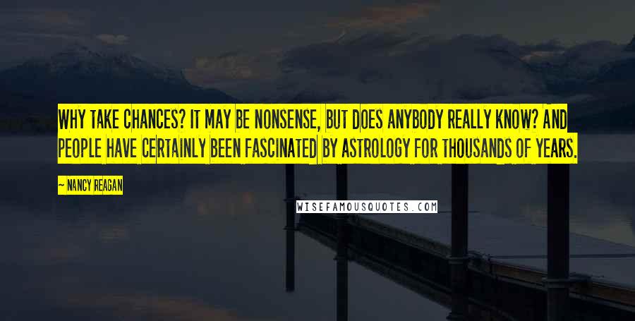 Nancy Reagan Quotes: Why take chances? It may be nonsense, but does anybody really know? And people have certainly been fascinated by astrology for thousands of years.