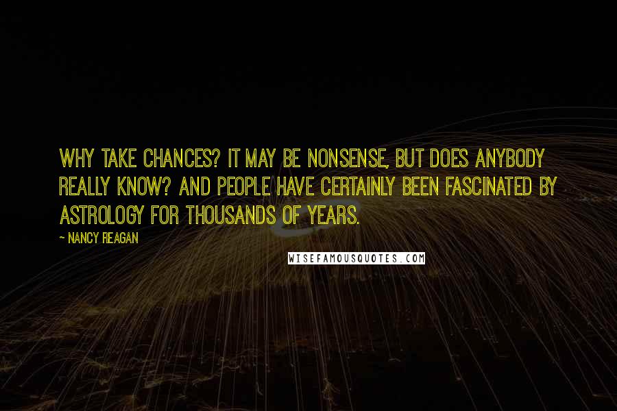 Nancy Reagan Quotes: Why take chances? It may be nonsense, but does anybody really know? And people have certainly been fascinated by astrology for thousands of years.