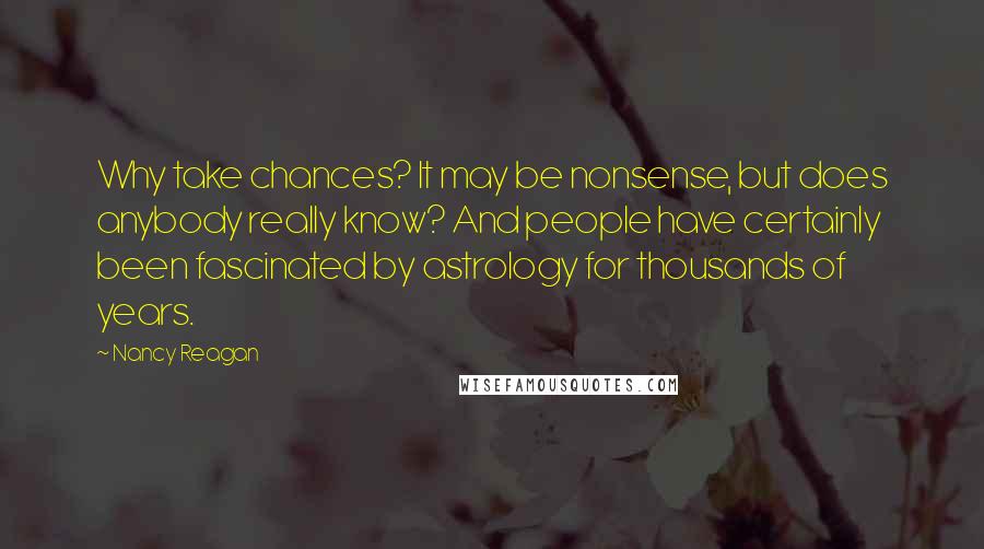 Nancy Reagan Quotes: Why take chances? It may be nonsense, but does anybody really know? And people have certainly been fascinated by astrology for thousands of years.