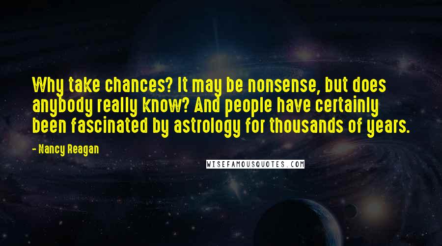 Nancy Reagan Quotes: Why take chances? It may be nonsense, but does anybody really know? And people have certainly been fascinated by astrology for thousands of years.