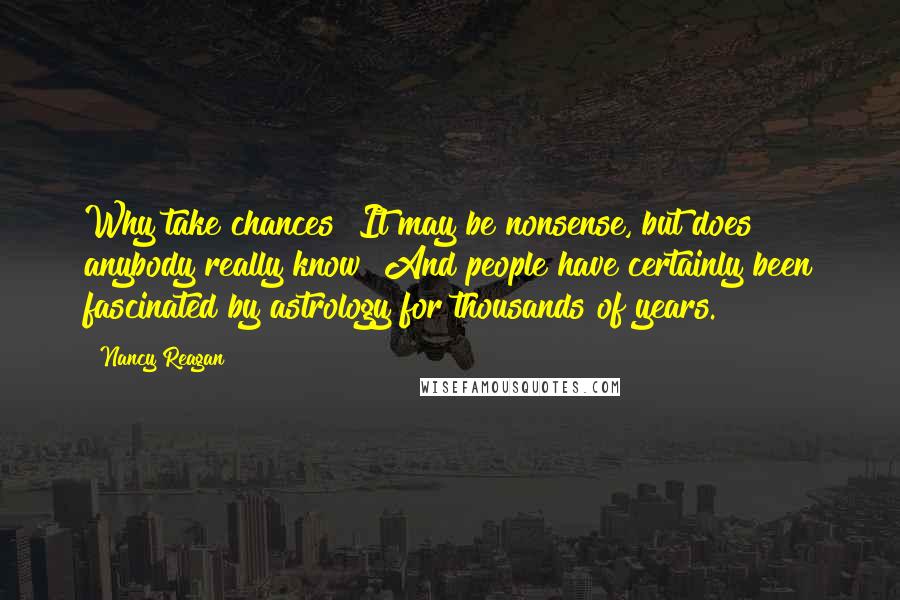 Nancy Reagan Quotes: Why take chances? It may be nonsense, but does anybody really know? And people have certainly been fascinated by astrology for thousands of years.