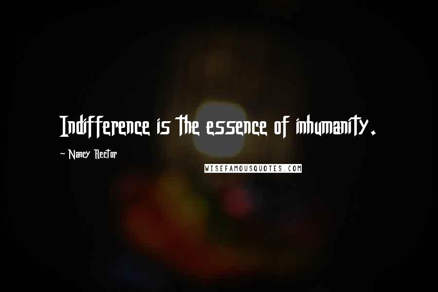 Nancy Rector Quotes: Indifference is the essence of inhumanity.