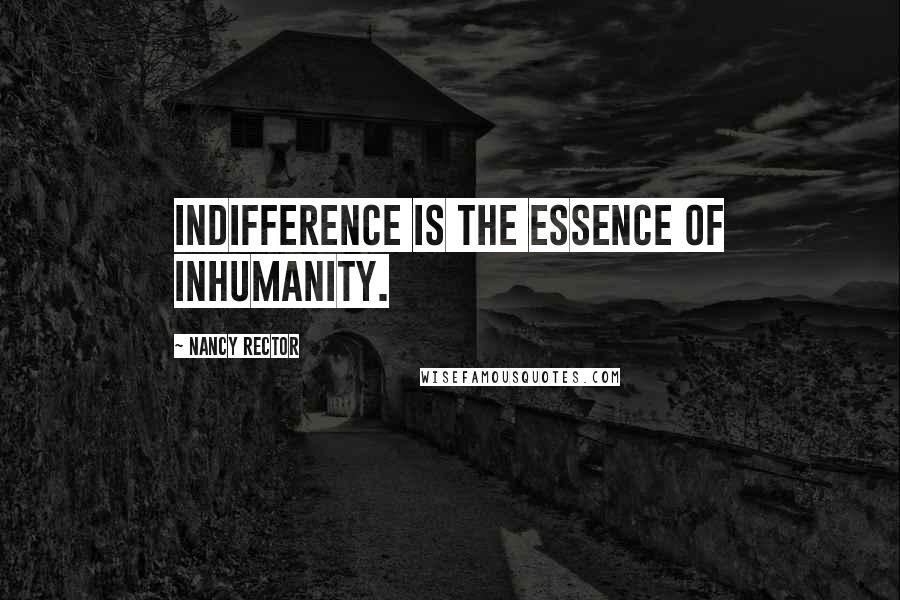 Nancy Rector Quotes: Indifference is the essence of inhumanity.