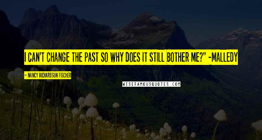 Nancy Richardson Fischer Quotes: I can't change the past so why does it still bother me?" -Malledy