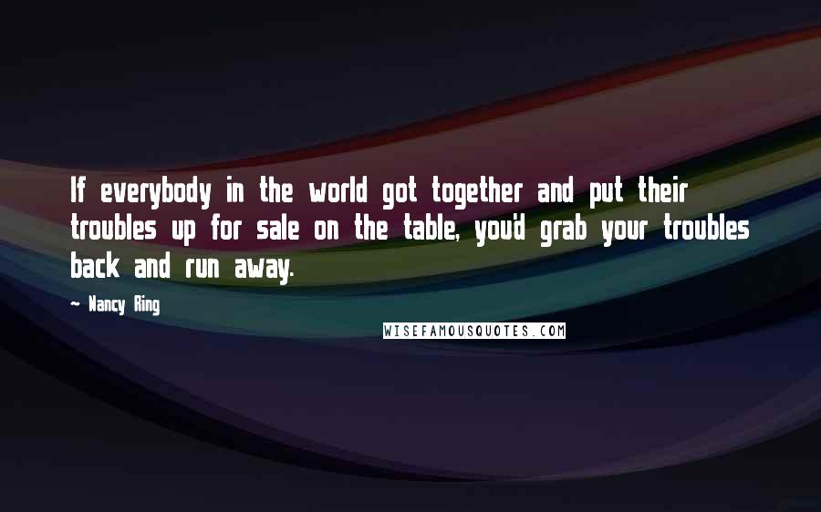 Nancy Ring Quotes: If everybody in the world got together and put their troubles up for sale on the table, you'd grab your troubles back and run away.