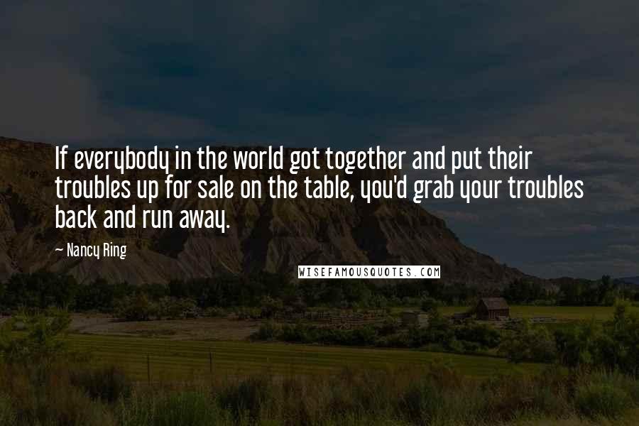 Nancy Ring Quotes: If everybody in the world got together and put their troubles up for sale on the table, you'd grab your troubles back and run away.