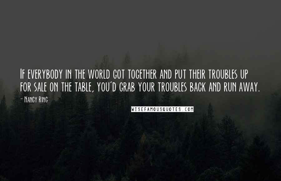 Nancy Ring Quotes: If everybody in the world got together and put their troubles up for sale on the table, you'd grab your troubles back and run away.