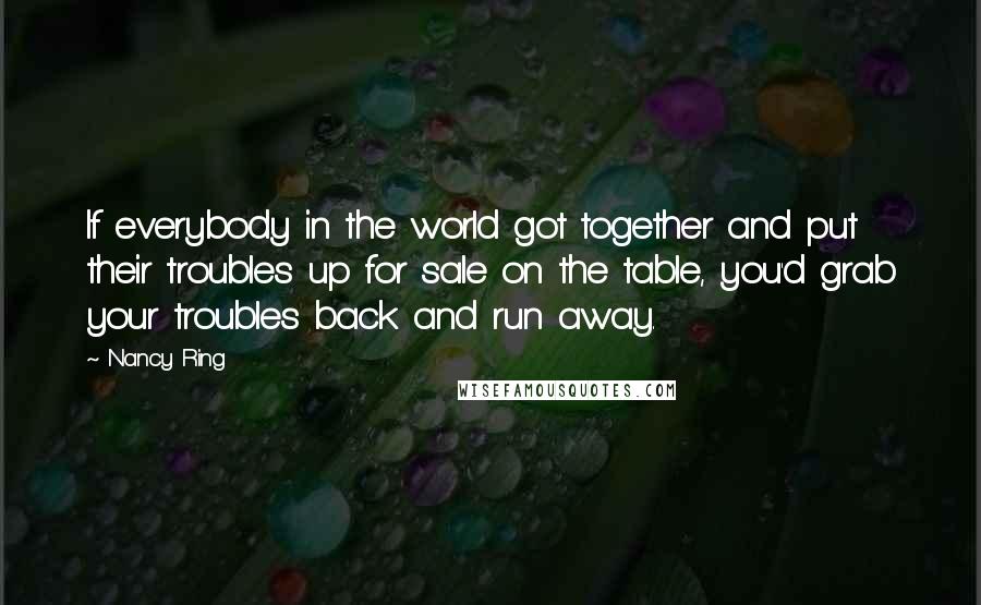 Nancy Ring Quotes: If everybody in the world got together and put their troubles up for sale on the table, you'd grab your troubles back and run away.