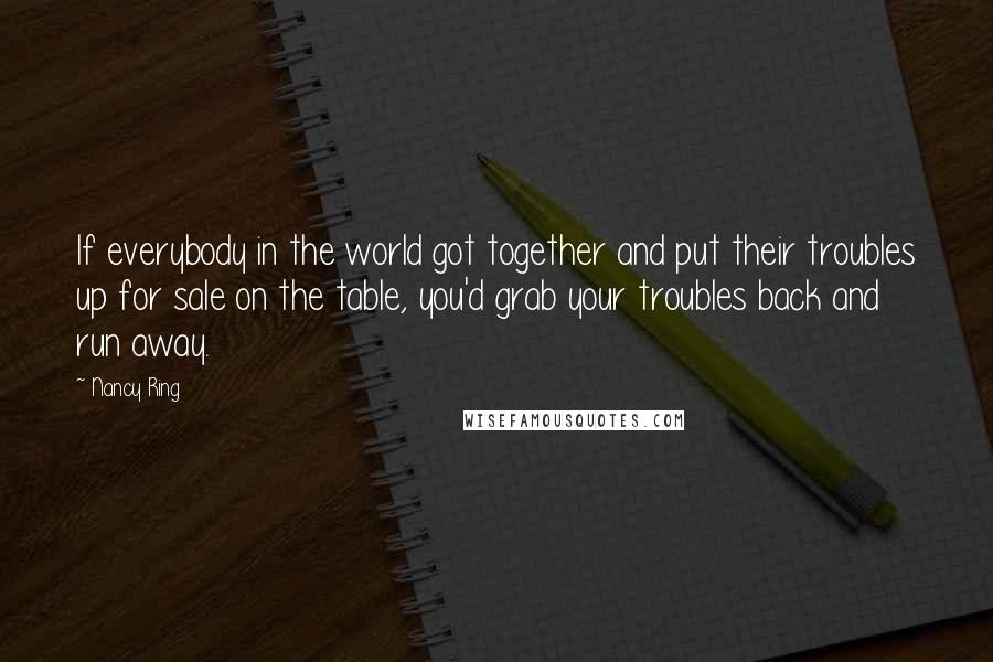 Nancy Ring Quotes: If everybody in the world got together and put their troubles up for sale on the table, you'd grab your troubles back and run away.