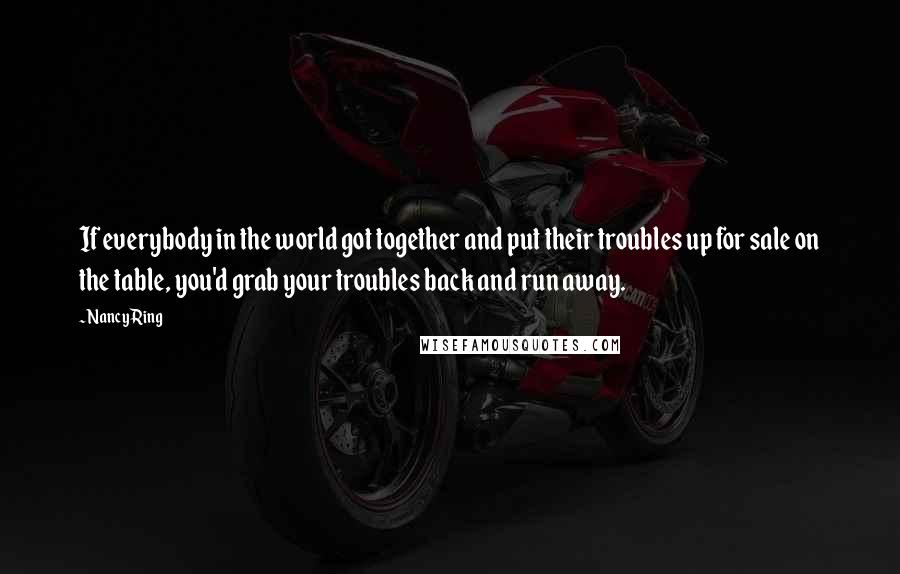 Nancy Ring Quotes: If everybody in the world got together and put their troubles up for sale on the table, you'd grab your troubles back and run away.